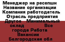 Менеджер на ресепшн › Название организации ­ Компания-работодатель › Отрасль предприятия ­ Другое › Минимальный оклад ­ 18 000 - Все города Работа » Вакансии   . Белгородская обл.